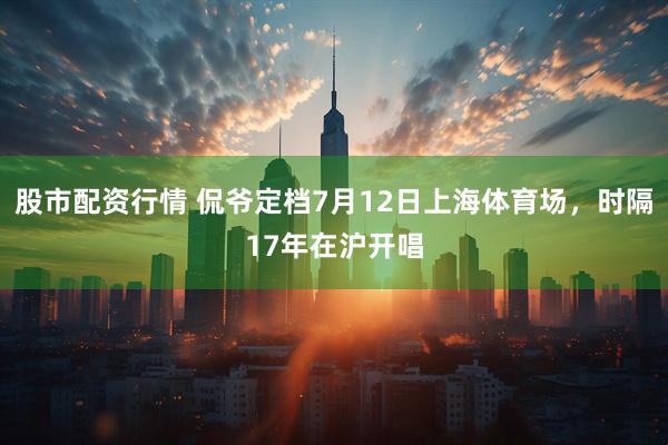 股市配资行情 侃爷定档7月12日上海体育场，时隔17年在沪开唱