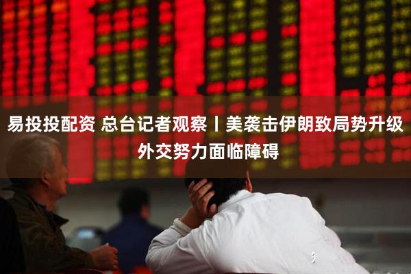 易投投配资 总台记者观察丨美袭击伊朗致局势升级 外交努力面临障碍