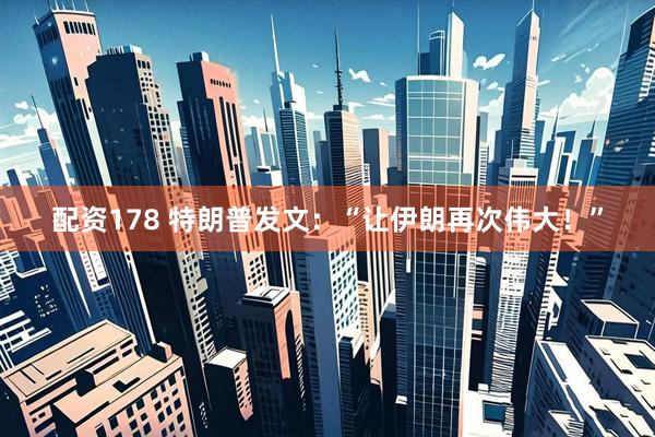 配资178 特朗普发文：“让伊朗再次伟大！”