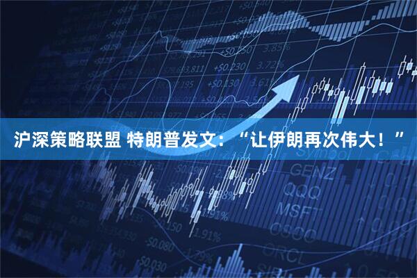 沪深策略联盟 特朗普发文:“让伊朗再次伟大!”