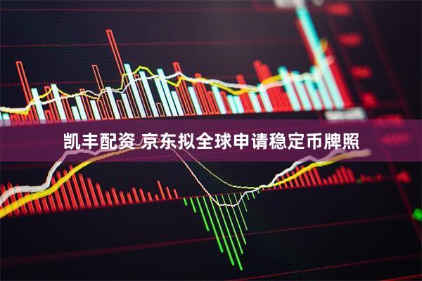 凯丰配资 京东拟全球申请稳定币牌照