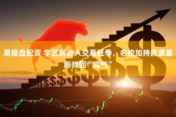 易操盘配资 学区房进入交易旺季，名校加持房源重新找回“底气”