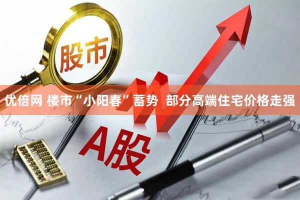 优倍网 楼市“小阳春”蓄势  部分高端住宅价格走强