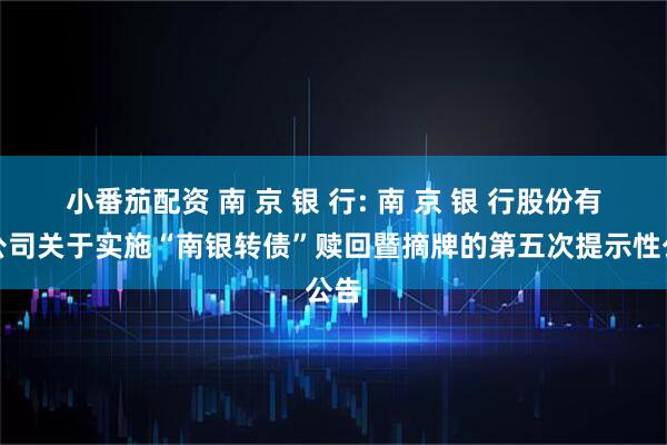 小番茄配资 南 京 银 行: 南 京 银 行股份有限公司关于实施“南银转债”赎回暨摘牌的第五次提示性公告