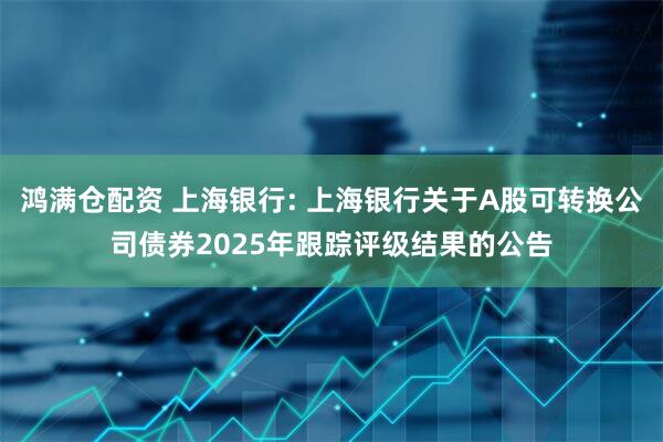 鸿满仓配资 上海银行: 上海银行关于A股可转换公司债券2025年跟踪评级结果的公告