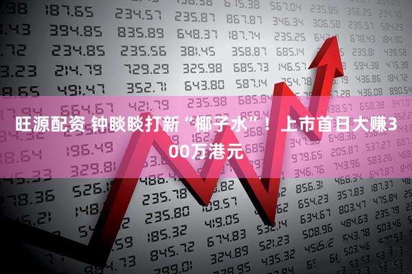旺源配资 钟睒睒打新“椰子水”！上市首日大赚300万港元
