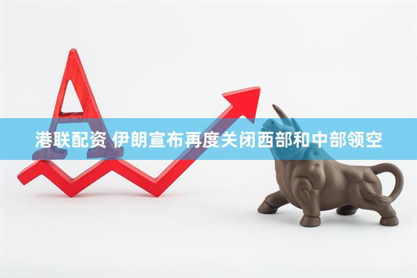 港联配资 伊朗宣布再度关闭西部和中部领空