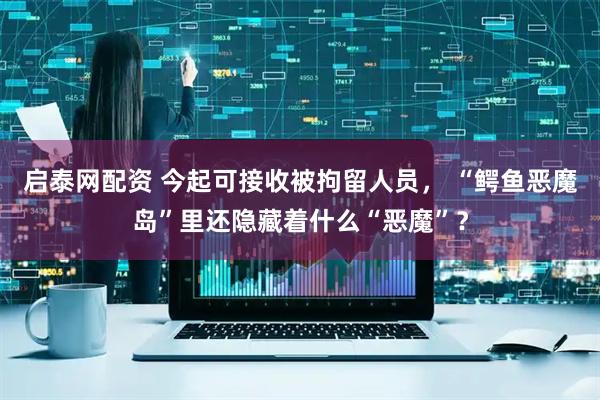启泰网配资 今起可接收被拘留人员， “鳄鱼恶魔岛”里还隐藏着什么“恶魔”？