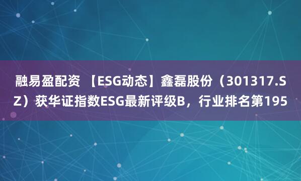 融易盈配资 【ESG动态】鑫磊股份（301317.SZ）获华证指数ESG最新评级B，行业排名第195
