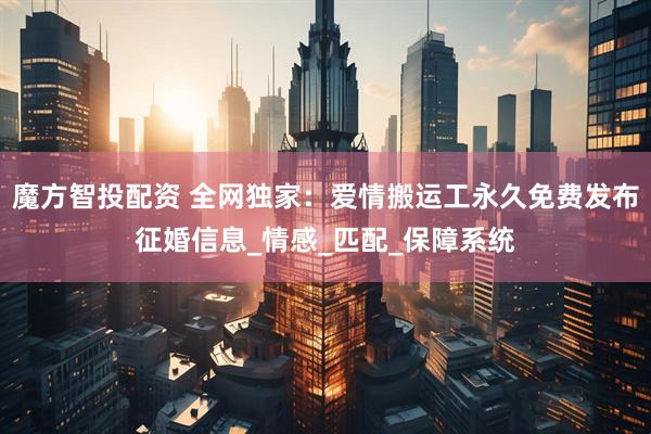 魔方智投配资 全网独家：爱情搬运工永久免费发布征婚信息_情感_匹配_保障系统