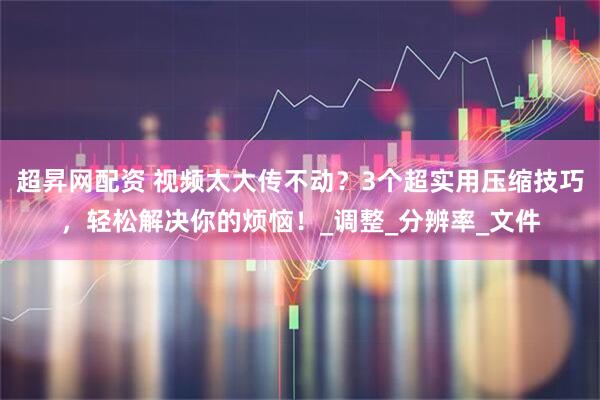 超昇网配资 视频太大传不动？3个超实用压缩技巧，轻松解决你的烦恼！_调整_分辨率_文件