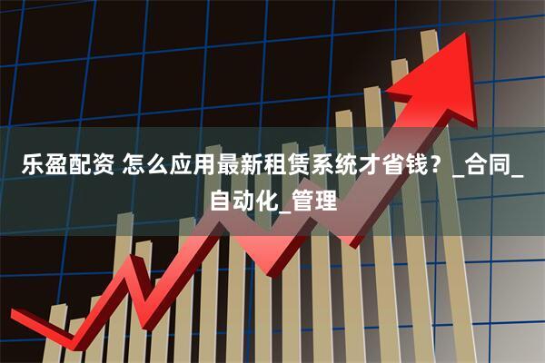 乐盈配资 怎么应用最新租赁系统才省钱？_合同_自动化_管理