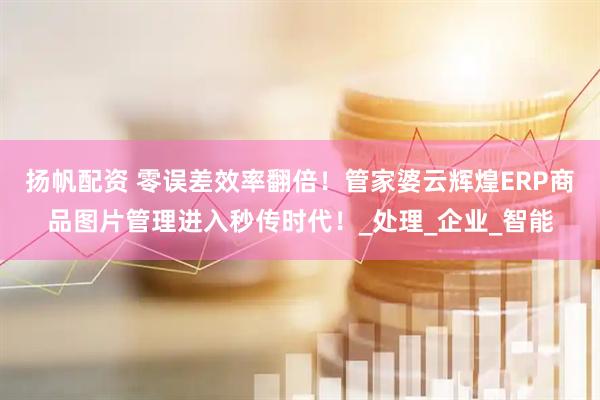 扬帆配资 零误差效率翻倍！管家婆云辉煌ERP商品图片管理进入秒传时代！_处理_企业_智能