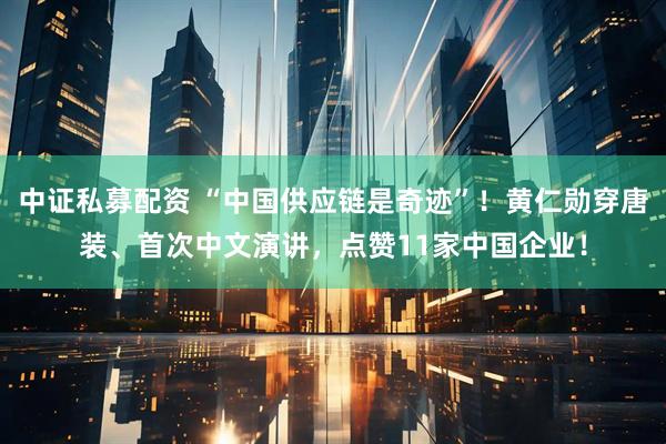 中证私募配资 “中国供应链是奇迹”！黄仁勋穿唐装、首次中文演讲，点赞11家中国企业！
