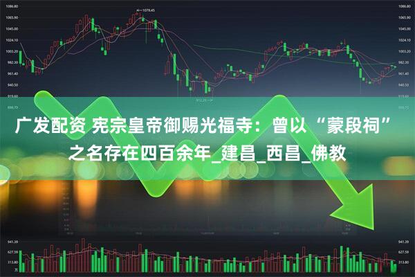 广发配资 宪宗皇帝御赐光福寺：曾以 “蒙段祠” 之名存在四百余年_建昌_西昌_佛教
