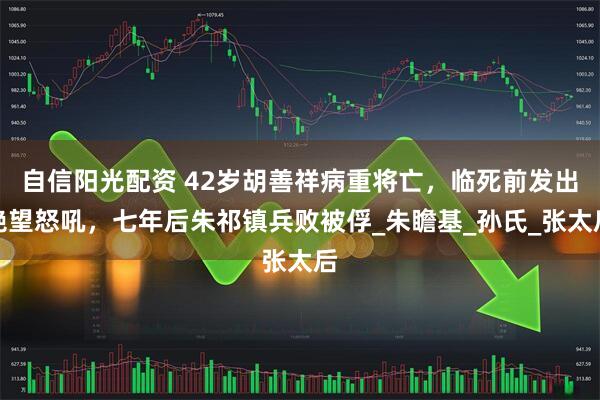 自信阳光配资 42岁胡善祥病重将亡，临死前发出绝望怒吼，七年后朱祁镇兵败被俘_朱瞻基_孙氏_张太后