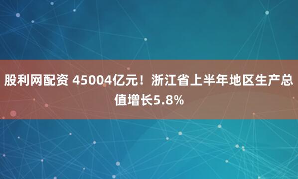 股利网配资 45004亿元！浙江省上半年地区生产总值增长5.8%