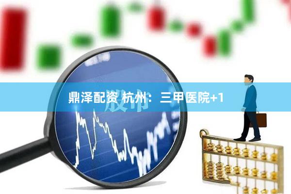 鼎泽配资 杭州：三甲医院+1