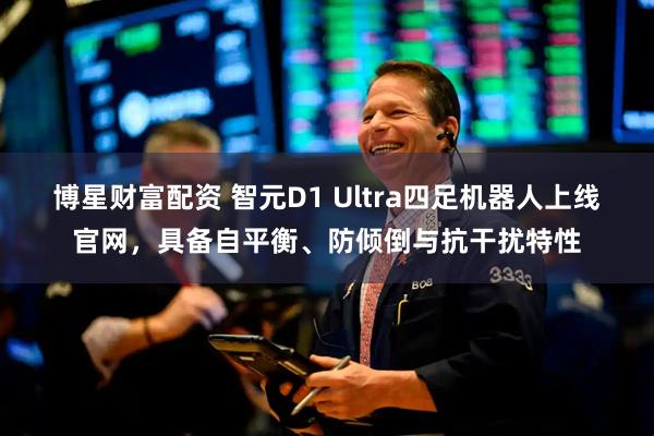 博星财富配资 智元D1 Ultra四足机器人上线官网，具备自平衡、防倾倒与抗干扰特性