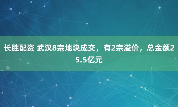长胜配资 武汉8宗地块成交，有2宗溢价，总金额25.5亿元