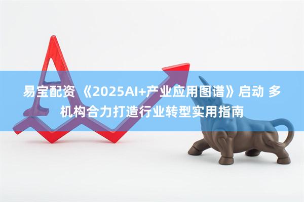 易宝配资 《2025AI+产业应用图谱》启动 多机构合力打造行业转型实用指南