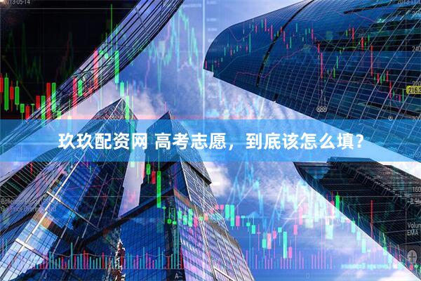 玖玖配资网 高考志愿，到底该怎么填？