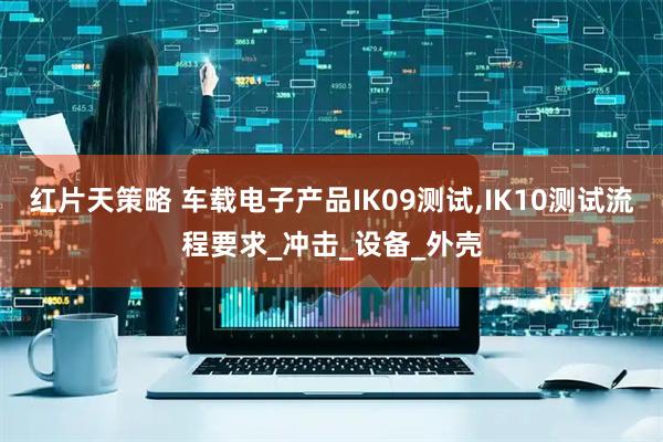 红片天策略 车载电子产品IK09测试,IK10测试流程要求_冲击_设备_外壳