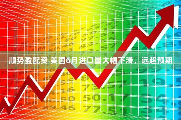 顺势盈配资 美国6月进口量大幅下滑，远超预期