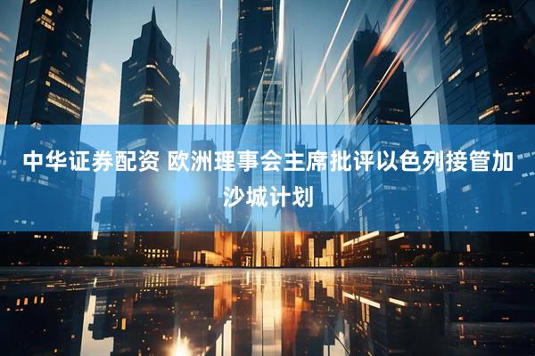 中华证券配资 欧洲理事会主席批评以色列接管加沙城计划