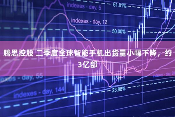 腾思控股 二季度全球智能手机出货量小幅下降，约3亿部