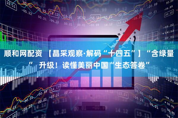 顺和网配资 【晶采观察·解码“十四五”】“含绿量”  升级！读懂美丽中国“生态答卷”