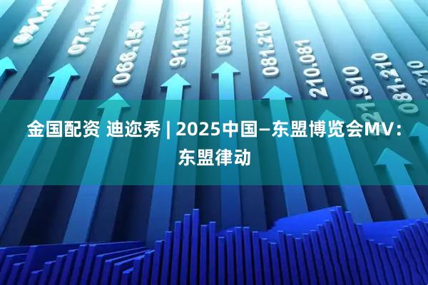 金国配资 迪迩秀 | 2025中国—东盟博览会MV：东盟律动