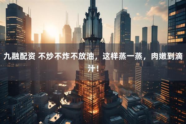 九融配资 不炒不炸不放油，这样蒸一蒸，肉嫩到滴汁！