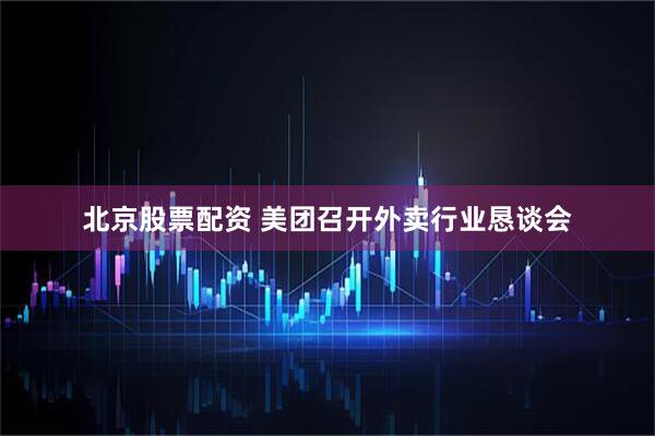 北京股票配资 美团召开外卖行业恳谈会