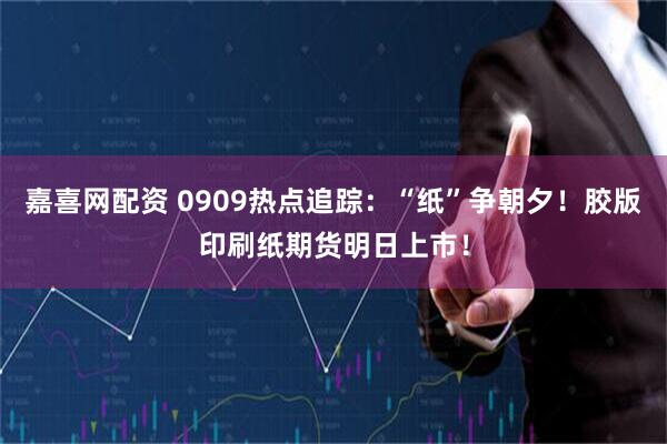 嘉喜网配资 0909热点追踪：“纸”争朝夕！胶版印刷纸期货明日上市！