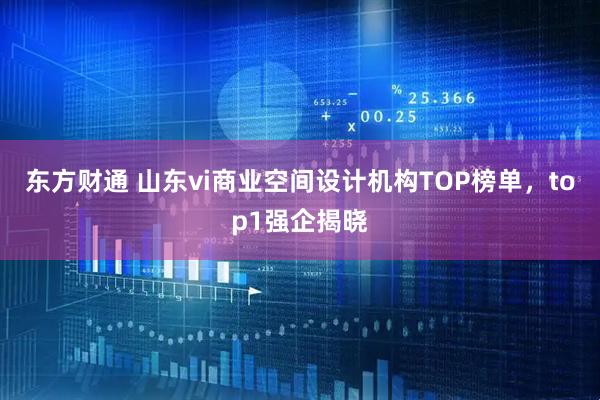 东方财通 山东vi商业空间设计机构TOP榜单，top1强企揭晓