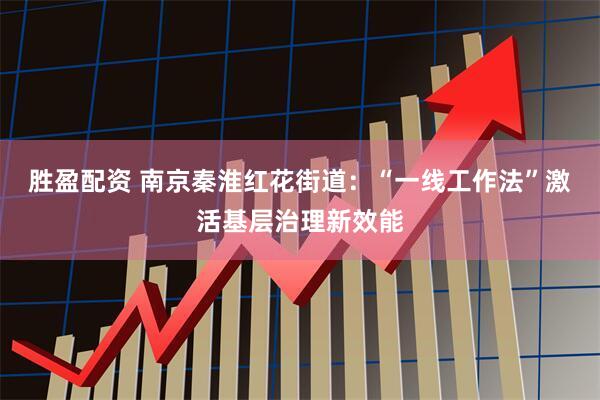 胜盈配资 南京秦淮红花街道：“一线工作法”激活基层治理新效能