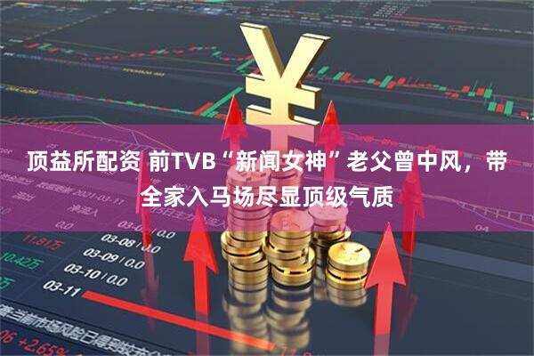 顶益所配资 前TVB“新闻女神”老父曾中风，带全家入马场尽显顶级气质