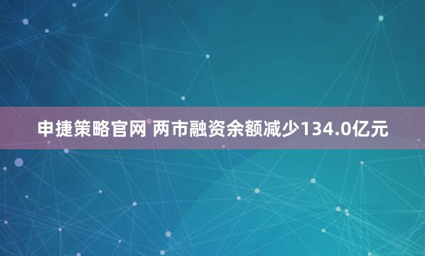 申捷策略官网 两市融资余额减少134.0亿元