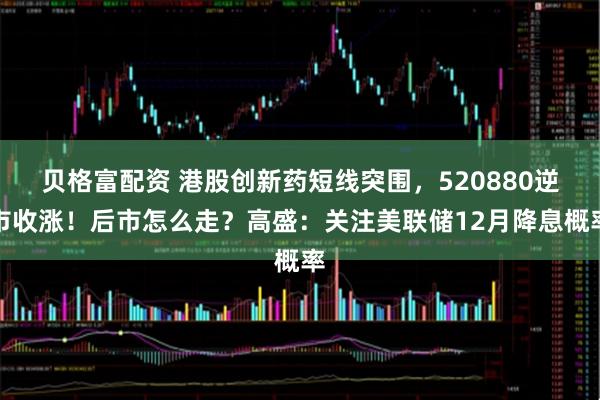 贝格富配资 港股创新药短线突围，520880逆市收涨！后市怎么走？高盛：关注美联储12月降息概率
