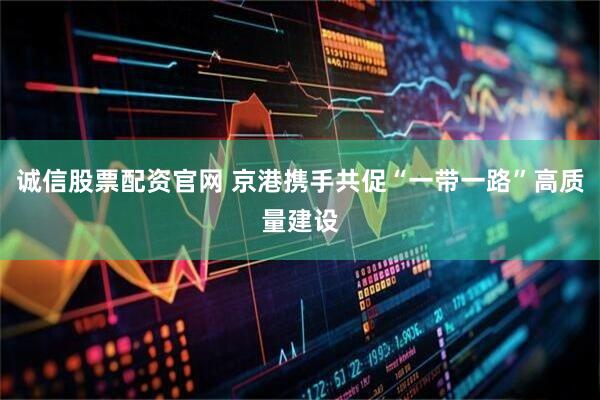 诚信股票配资官网 京港携手共促“一带一路”高质量建设