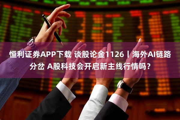 恒利证券APP下载 谈股论金1126丨海外AI链路分岔 A股科技会开启新主线行情吗?