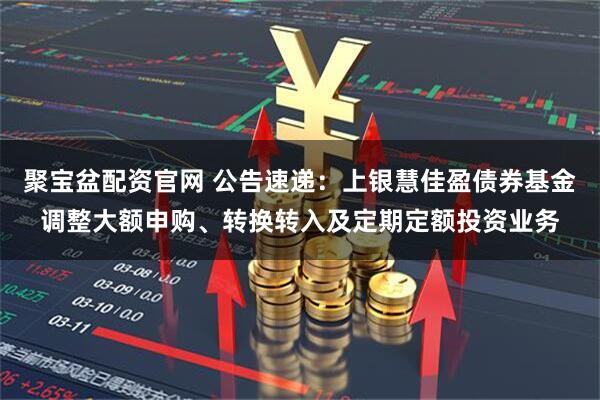 聚宝盆配资官网 公告速递：上银慧佳盈债券基金调整大额申购、转换转入及定期定额投资业务