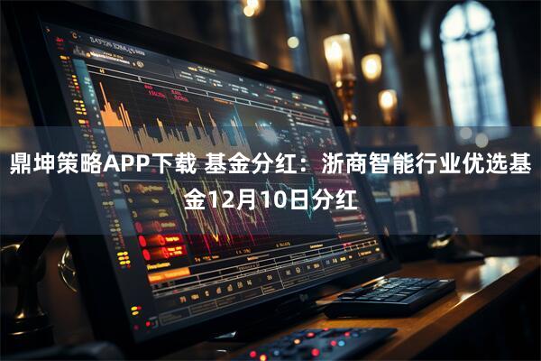 鼎坤策略APP下载 基金分红:浙商智能行业优选基金12月10日分红