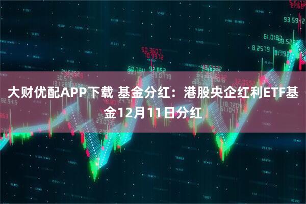 大财优配APP下载 基金分红:港股央企红利ETF基金12月11日分红