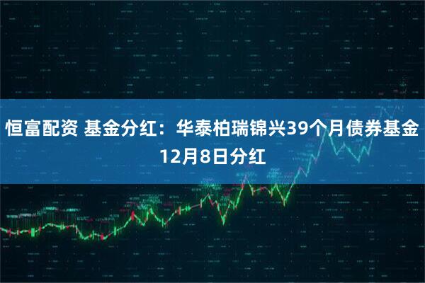 恒富配资 基金分红:华泰柏瑞锦兴39个月债券基金12月8日分红