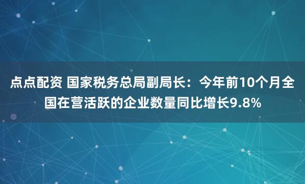 点点配资 国家税务总局副局长：今年前10个月全国在营活跃的企业数量同比增长9.8%