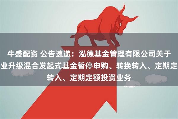 牛盛配资 公告速递：泓德基金管理有限公司关于泓德汽车产业升级混合发起式基金暂停申购、转换转入、定期定额投资业务