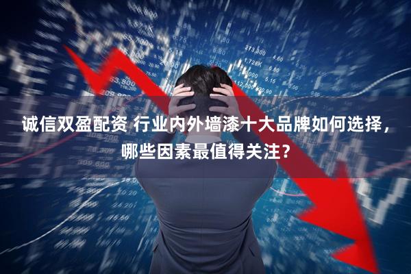 诚信双盈配资 行业内外墙漆十大品牌如何选择，哪些因素最值得关注？