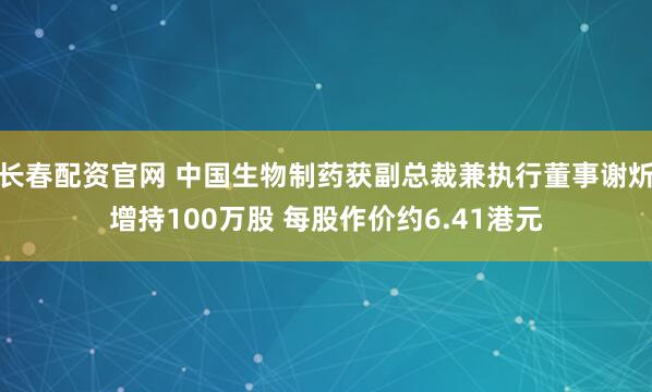 长春配资官网 中国生物制药获副总裁兼执行董事谢炘增持100万股 每股作价约6.41港元